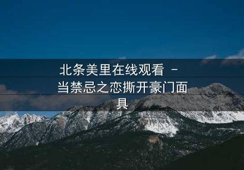 北条美里在线观看 - 当禁忌之恋撕开豪门面具