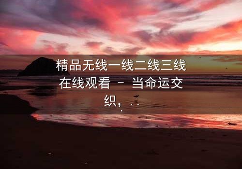 精品无线一线二线三线在线观看 - 当命运交织,谁能逃脱欲望的漩涡?