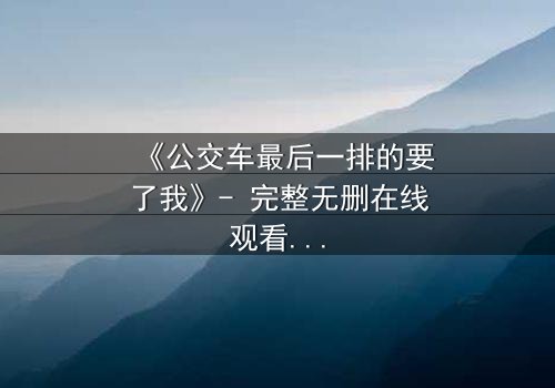 《公交车最后一排的要了我》- 完整无删在线观看 - 当命运在颠簸中撕裂伪装