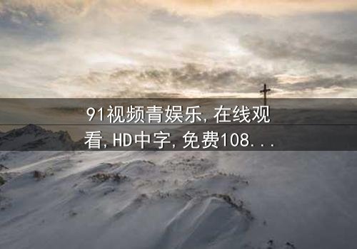 《91视频青娱乐》- 在线观看HD中字 - 免费1080P超清完整无删