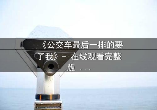 《公交车最后一排的要了我》- 在线观看完整版 - 当命运在颠簸中撕裂伪装