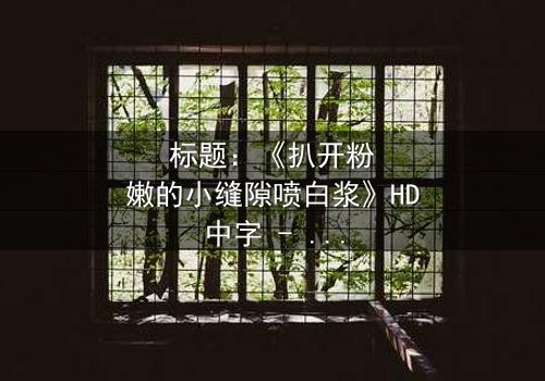 标题:《扒开粉嫩的小缝隙喷白浆》HD中字 - 揭开隐藏的真相,引爆情感风暴!