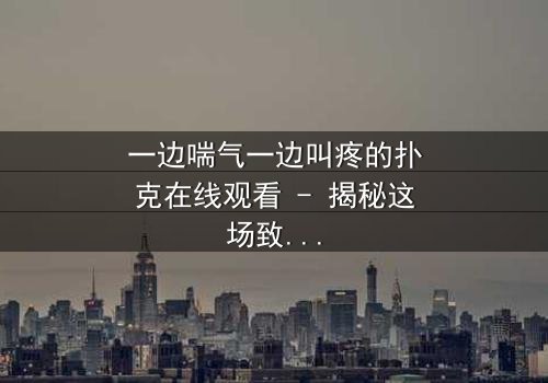 一边喘气一边叫疼的扑克在线观看 - 揭秘这场致命游戏的背后真相