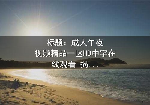 标题:成人午夜视频精品一区HD中字在线观看-揭开午夜背后的秘密