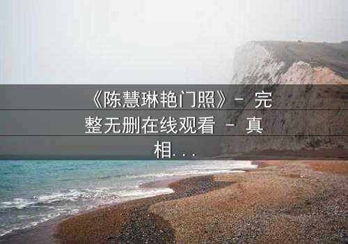 《陈慧琳艳门照》- 完整无删在线观看 - 真相背后,谁在操控一切?