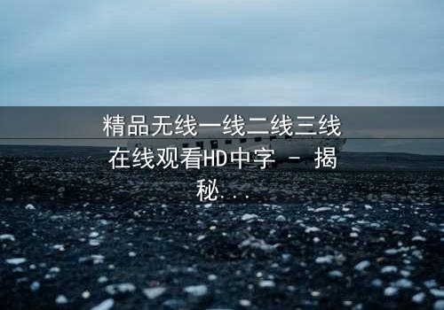 精品无线一线二线三线在线观看HD中字 - 揭秘都市精英的隐秘战争