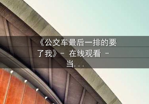 《公交车最后一排的要了我》- 在线观看 - 当命运在车轮上翻转