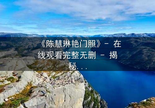 《陈慧琳艳门照》- 在线观看完整无删 - 揭秘明星隐私的惊心风暴