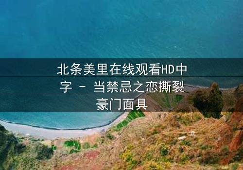 北条美里在线观看HD中字 - 当禁忌之恋撕裂豪门面具