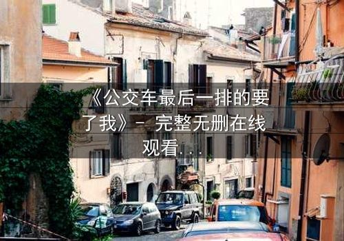 《公交车最后一排的要了我》- 完整无删在线观看 - 当命运在颠簸中撕裂伪装