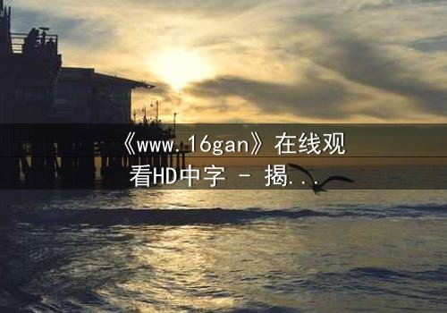 《www.16gan》在线观看HD中字 - 揭开人性暗面的终极诱惑
