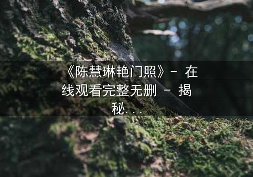 《陈慧琳艳门照》- 在线观看完整无删 - 揭秘明星隐私的惊心风暴