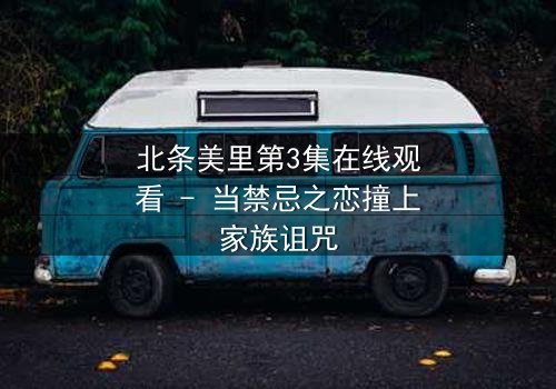 北条美里第3集在线观看 - 当禁忌之恋撞上家族诅咒