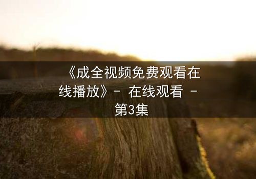 《成全视频免费观看在线播放》- 在线观看 - 第3集
