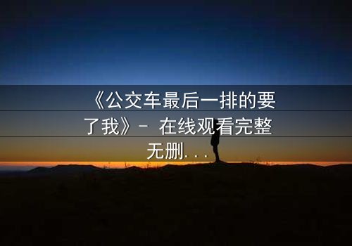 《公交车最后一排的要了我》- 在线观看完整无删 - 当秘密在颠簸中撕裂