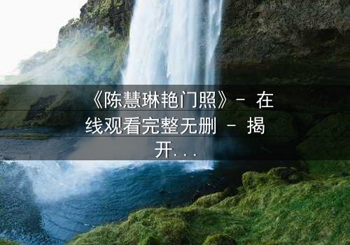 《陈慧琳艳门照》- 在线观看完整无删 - 揭开娱乐圈的隐秘风暴