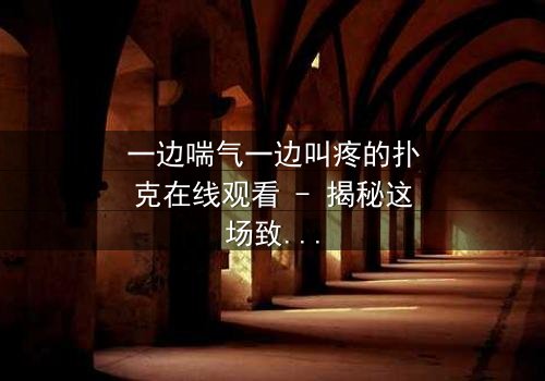 一边喘气一边叫疼的扑克在线观看 - 揭秘这场致命游戏的背后真相