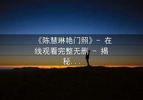 《陈慧琳艳门照》- 在线观看完整无删 - 揭秘娱乐圈的黑暗真相