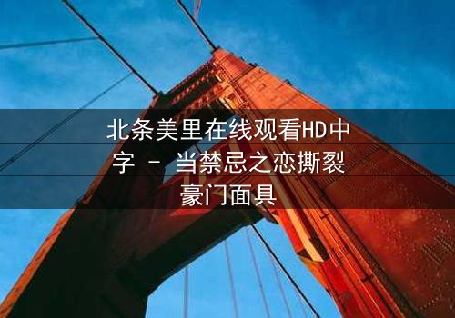 北条美里在线观看HD中字 - 当禁忌之恋撕裂豪门面具