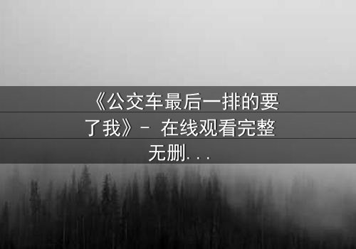 《公交车最后一排的要了我》- 在线观看完整无删 - 当日常通勤变成致命陷阱