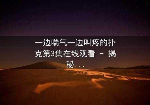 一边喘气一边叫疼的扑克第3集在线观看 - 揭秘扑克背后的惊悚真相