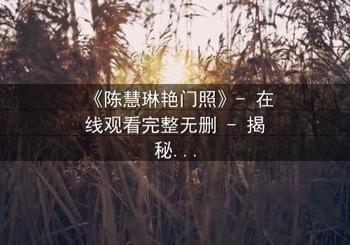《陈慧琳艳门照》- 在线观看完整无删 - 揭秘娱乐圈的暗黑真相