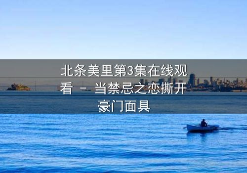 北条美里第3集在线观看 - 当禁忌之恋撕开豪门面具