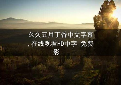 《久久五月丁香中文字幕》- 在线观看HD中字 - 第7集完整无删