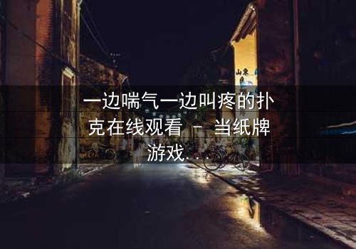 一边喘气一边叫疼的扑克在线观看 - 当纸牌游戏变成生死赌局,你敢翻开下一张吗?