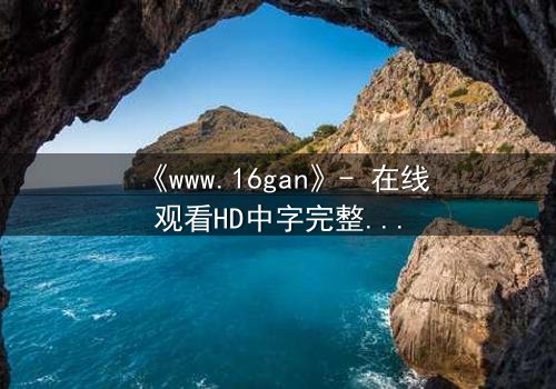 《www.16gan》- 在线观看HD中字完整无删 - 揭开禁忌之门的秘密