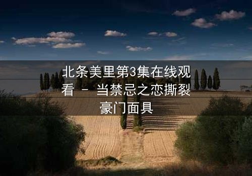 北条美里第3集在线观看 - 当禁忌之恋撕裂豪门面具