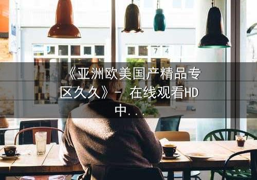 《亚洲欧美国产精品专区久久》- 在线观看HD中字 - 第3集完整无删