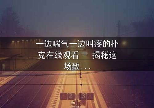 一边喘气一边叫疼的扑克在线观看 - 揭秘这场致命游戏的背后真相