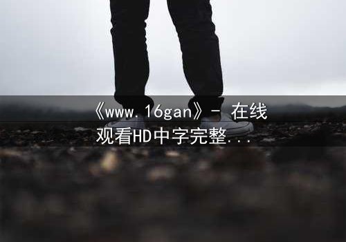 《www.16gan》- 在线观看HD中字完整无删 - 揭开人性暗面的终极考验