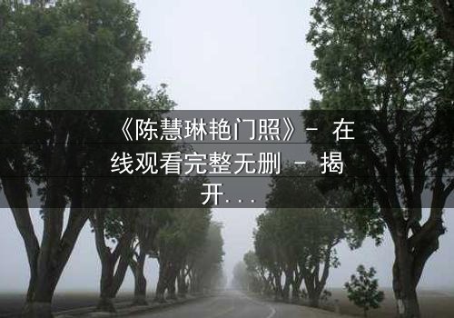 《陈慧琳艳门照》- 在线观看完整无删 - 揭开娱乐圈的隐秘风暴