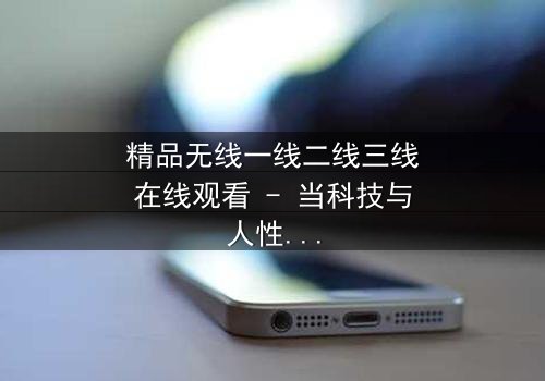 精品无线一线二线三线在线观看 - 当科技与人性碰撞,谁将主宰未来?