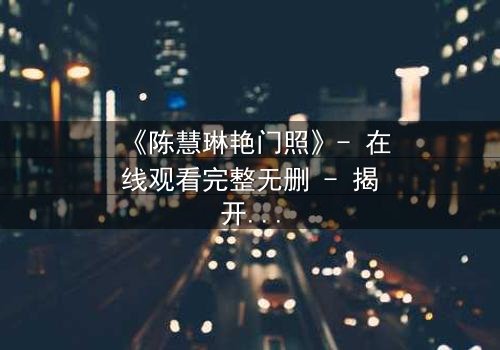 《陈慧琳艳门照》- 在线观看完整无删 - 揭开娱乐圈的隐秘风暴