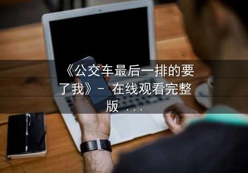 《公交车最后一排的要了我》- 在线观看完整版 - 当命运在车轮上悄然转折