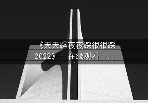 《天天躁夜夜踩很很踩2022》- 在线观看 - 第7集HD中字
