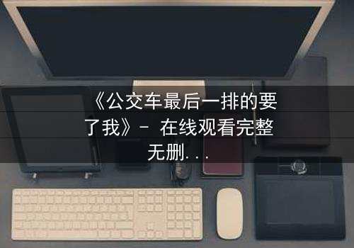 《公交车最后一排的要了我》- 在线观看完整无删 - 当禁忌之恋撞上道德枷锁