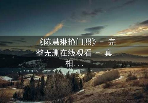 《陈慧琳艳门照》- 完整无删在线观看 - 真相背后,谁在操控一切?