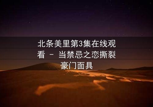 北条美里第3集在线观看 - 当禁忌之恋撕裂豪门面具