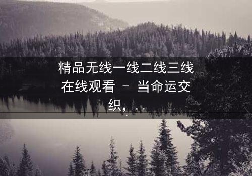 精品无线一线二线三线在线观看 - 当命运交织,谁能逃脱欲望的漩涡?