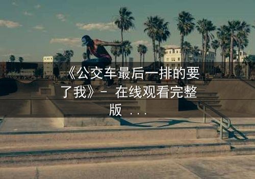 《公交车最后一排的要了我》- 在线观看完整版 - 当日常通勤变成致命陷阱