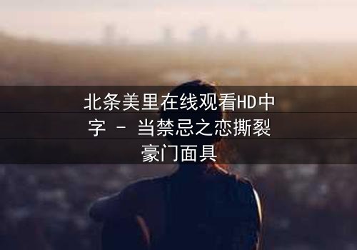 北条美里在线观看HD中字 - 当禁忌之恋撕裂豪门面具