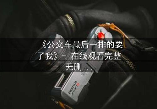 《公交车最后一排的要了我》- 在线观看完整无删 - 当禁忌之恋撞上道德枷锁