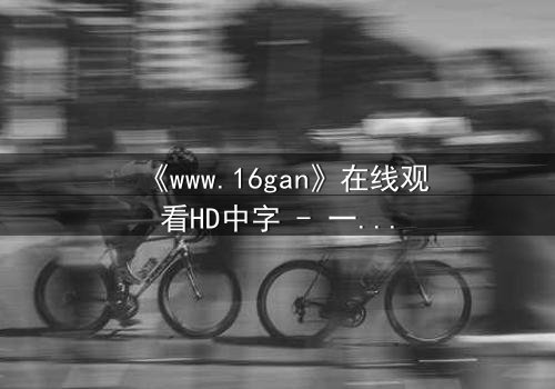 《www.16gan》在线观看HD中字 - 一场数字迷宫的致命诱惑