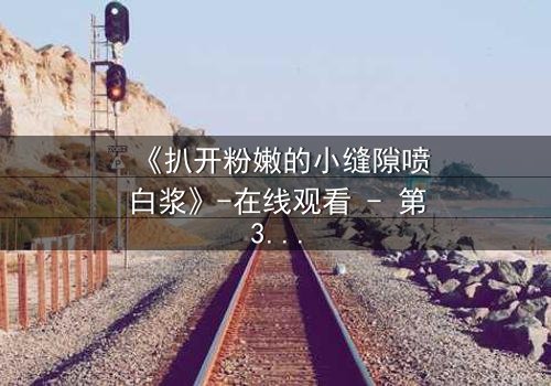 《扒开粉嫩的小缝隙喷白浆》-在线观看 - 第3集 - HD中字 - 免费 - 1080P超清 - 完整无删 - 影视大全