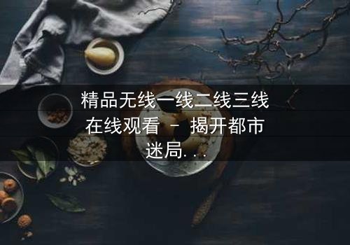 精品无线一线二线三线在线观看 - 揭开都市迷局,谁在操控你的命运?