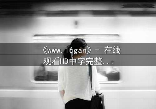 《www.16gan》- 在线观看HD中字完整无删 - 揭开人性暗面的终极诱惑